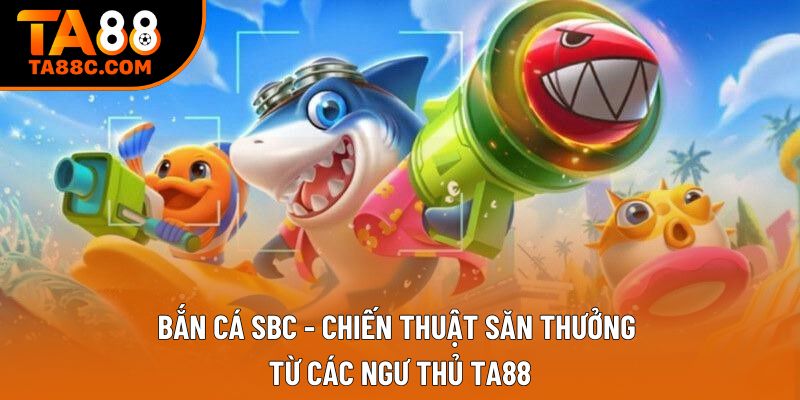 Bắn Cá Sbc - Chiến Thuật Săn Thưởng Từ Các Ngư Thủ Ta88