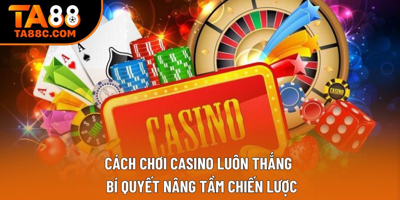 Cách Chơi Casino Luôn Thắng – Bí Quyết Nâng Tầm Chiến Lược