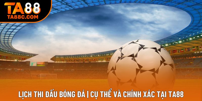 Lịch Thi Đấu Bóng Đá | Cụ Thể Và Chính Xác Tại Ta88